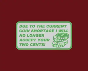 DUE TO THE CURRENT COIN SHORTAGE I WILL NO LONGER ACCEPT YOUR TWO CENTS, sign